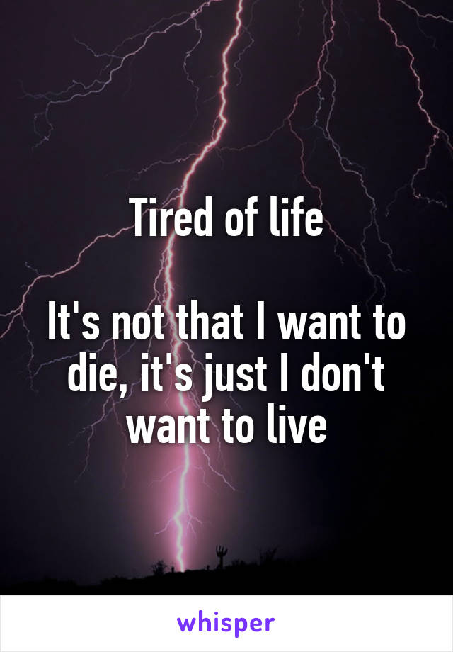 Tired of life

It's not that I want to die, it's just I don't want to live