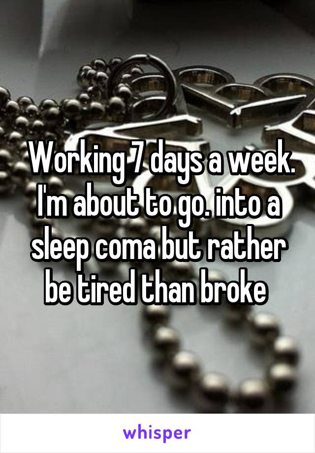  Working 7 days a week. I'm about to go. into a sleep coma but rather be tired than broke 