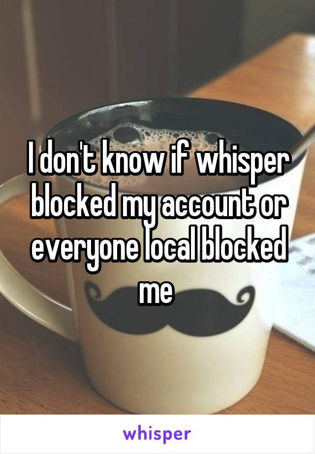 I don't know if whisper blocked my account or everyone local blocked me 
