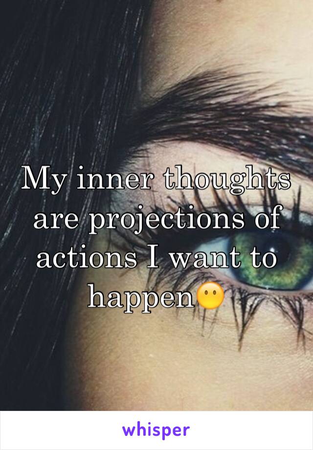 My inner thoughts are projections of actions I want to happen😶