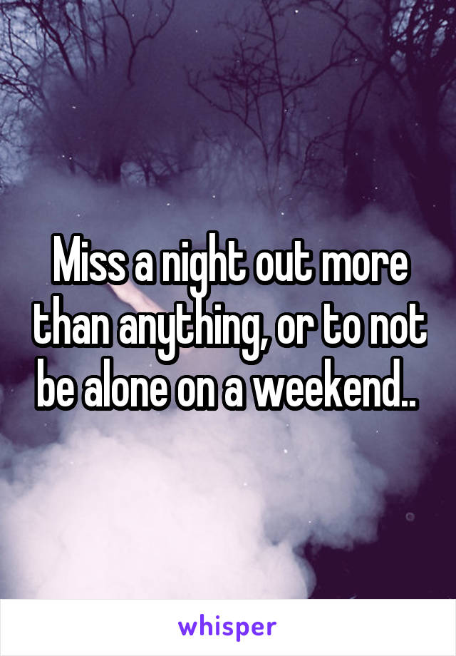 Miss a night out more than anything, or to not be alone on a weekend.. 