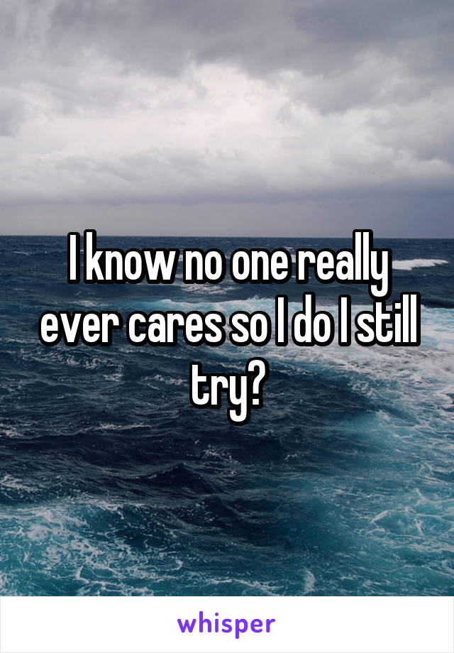 I know no one really ever cares so I do I still try?