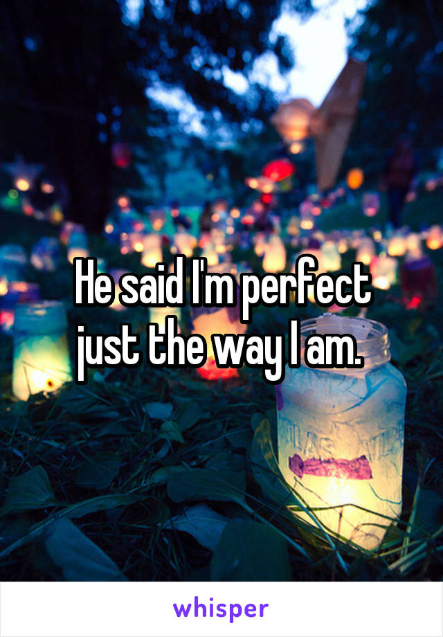 He said I'm perfect
just the way I am. 