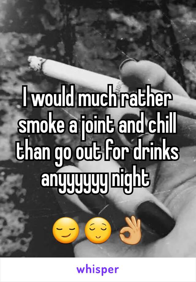 I would much rather smoke a joint and chill than go out for drinks anyyyyyy night 

😏😌👌
