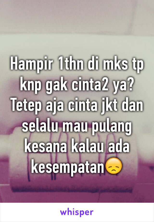 Hampir 1thn di mks tp knp gak cinta2 ya? Tetep aja cinta jkt dan selalu mau pulang kesana kalau ada kesempatan😞