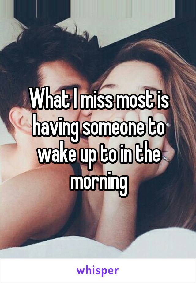 What I miss most is having someone to wake up to in the morning