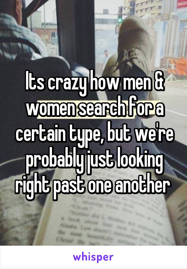 Its crazy how men & women search for a certain type, but we're probably just looking right past one another 