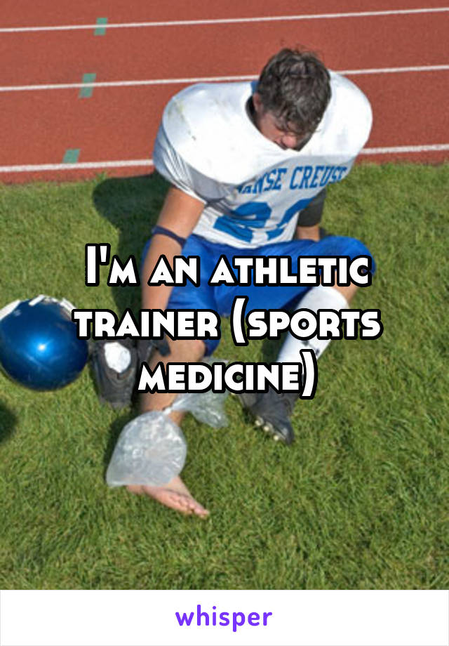 I'm an athletic trainer (sports medicine)