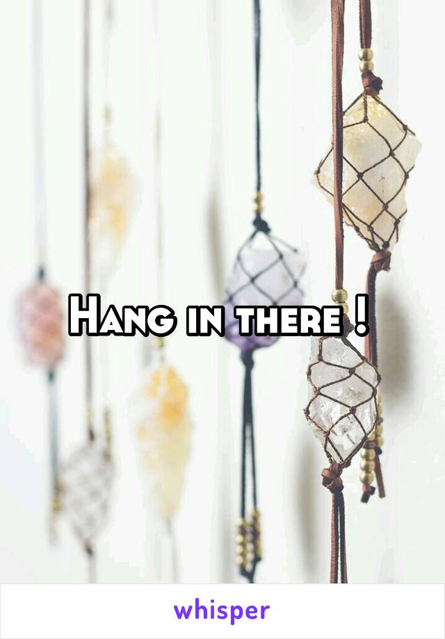 Hang in there ! 