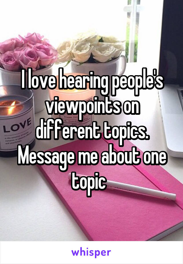 I love hearing people's viewpoints on different topics. Message me about one topic  