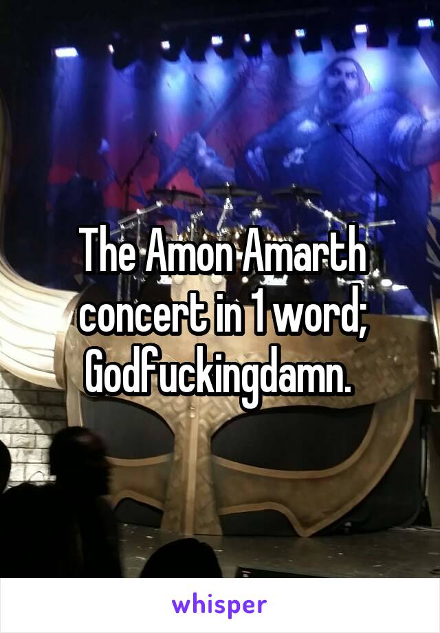 The Amon Amarth concert in 1 word; Godfuckingdamn. 