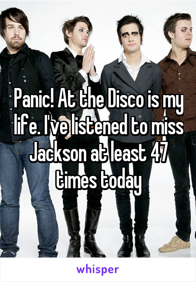 Panic! At the Disco is my life. I've listened to miss Jackson at least 47 times today