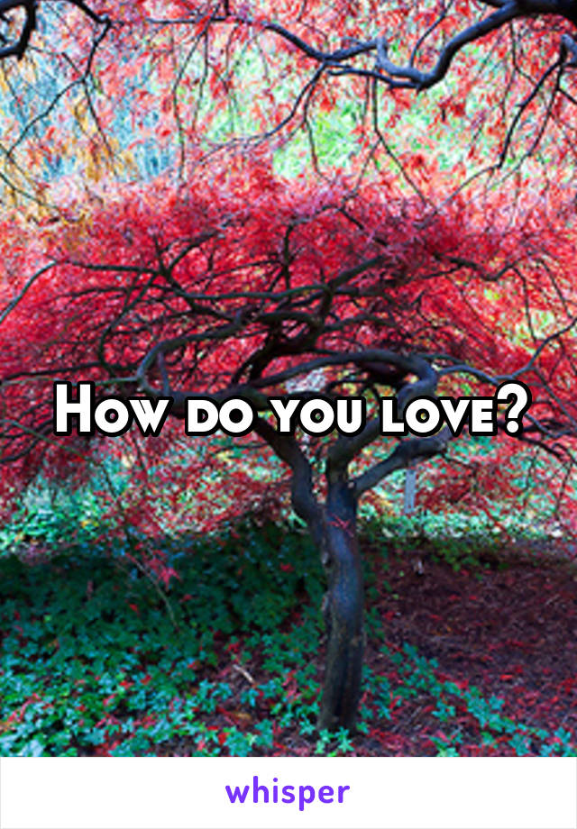How do you love?