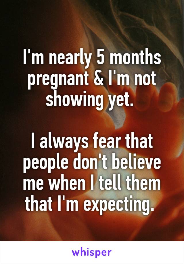 I'm nearly 5 months pregnant & I'm not showing yet. 

I always fear that people don't believe me when I tell them that I'm expecting. 