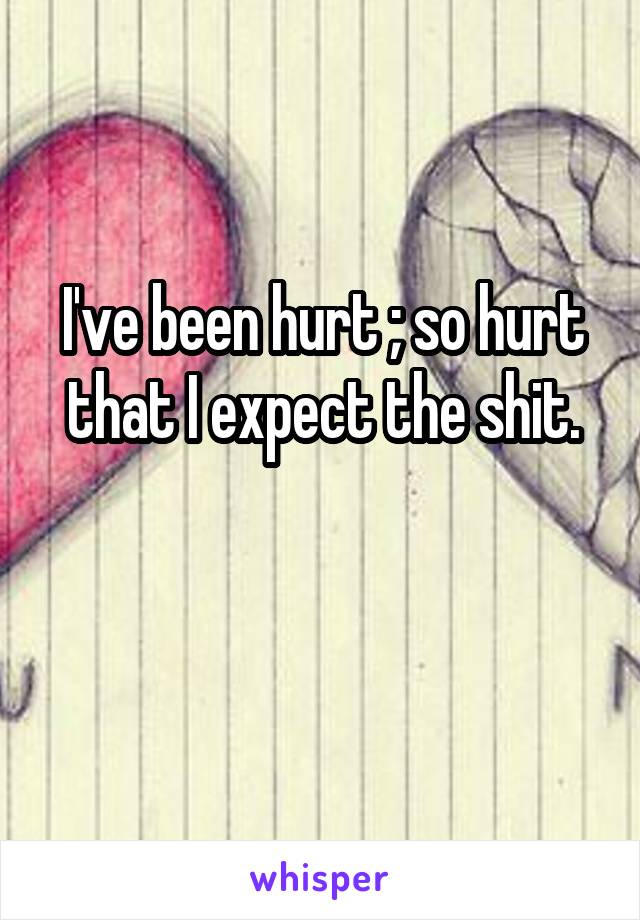 I've been hurt ; so hurt that I expect the shit.

