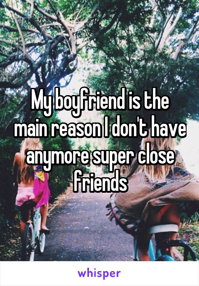 My boyfriend is the main reason I don't have anymore super close friends