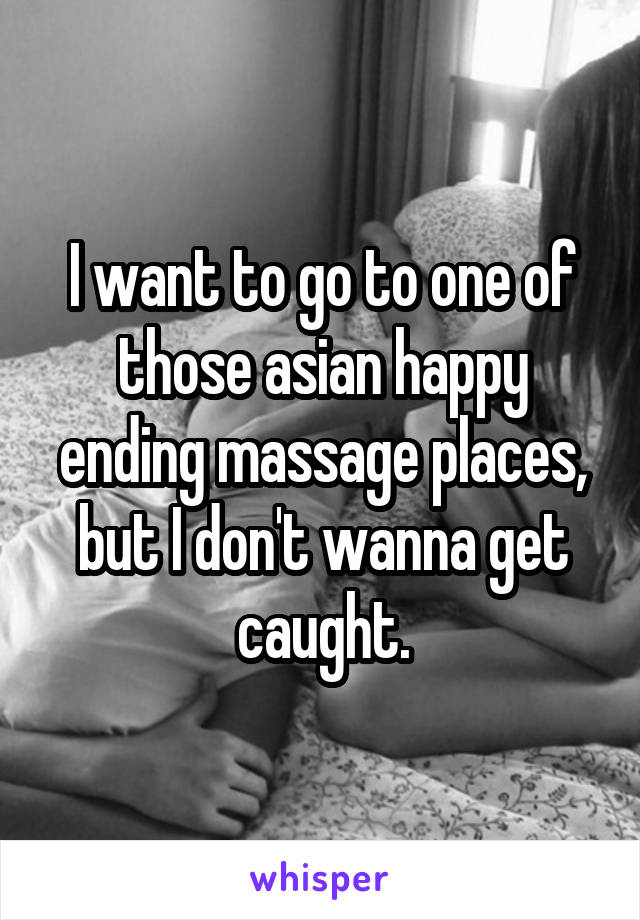 I want to go to one of those asian happy ending massage places, but I don't wanna get caught.