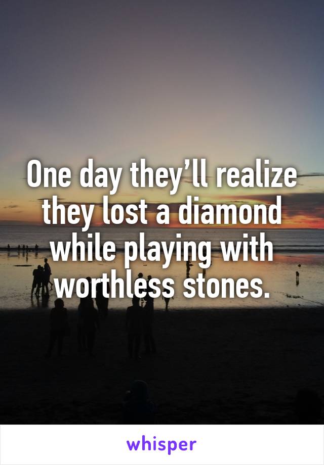 One day they’ll realize they lost a diamond while playing with worthless stones.