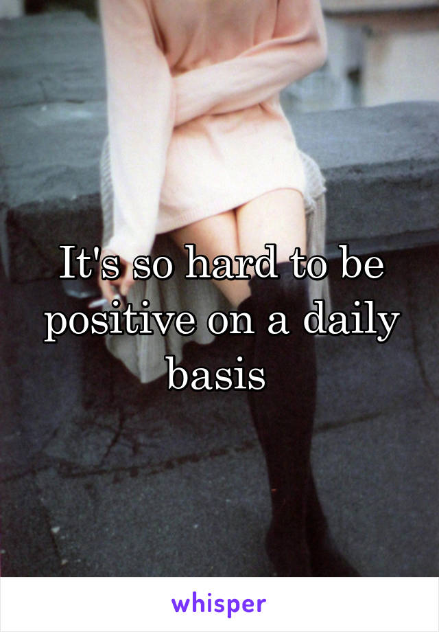 It's so hard to be positive on a daily basis 