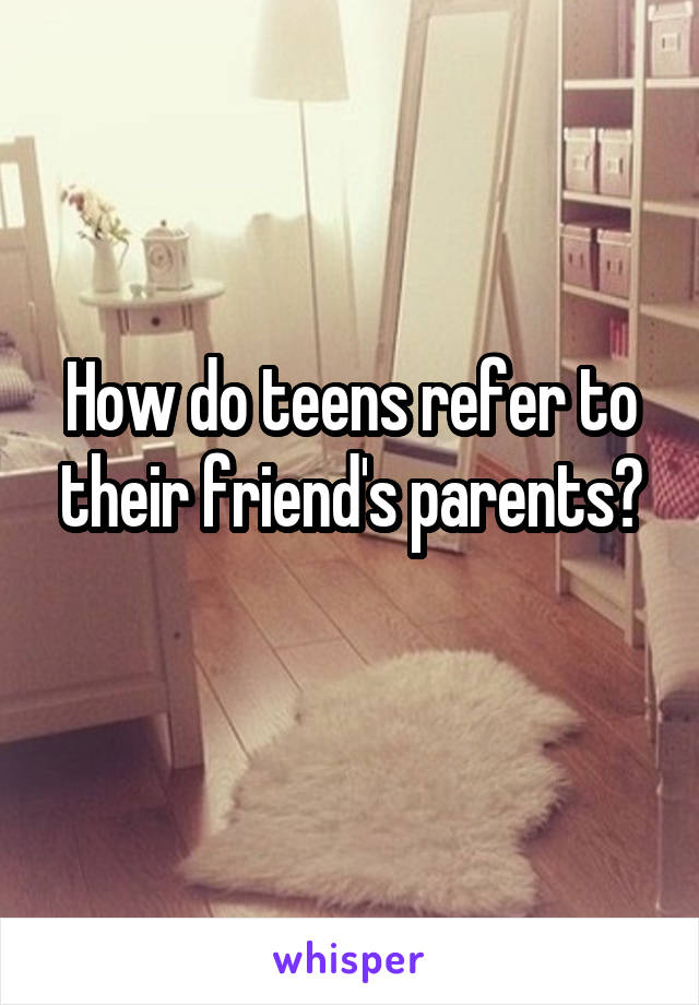 How do teens refer to their friend's parents?
