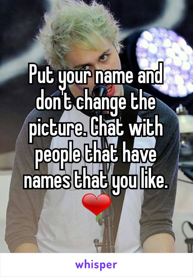 Put your name and don't change the picture. Chat with people that have names that you like. ❤