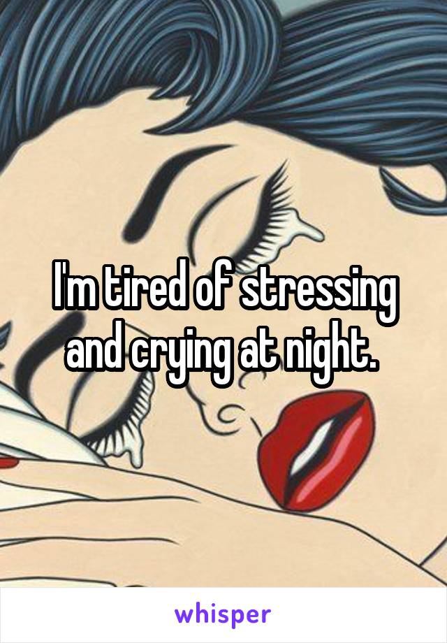 I'm tired of stressing and crying at night. 