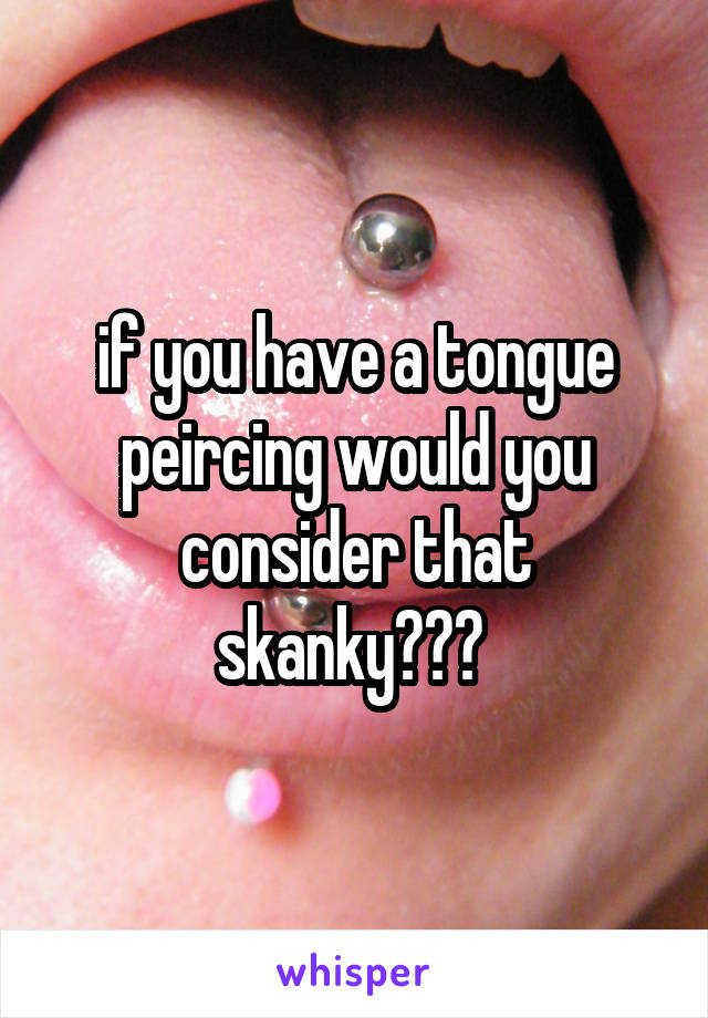 if you have a tongue peircing would you consider that skanky??? 