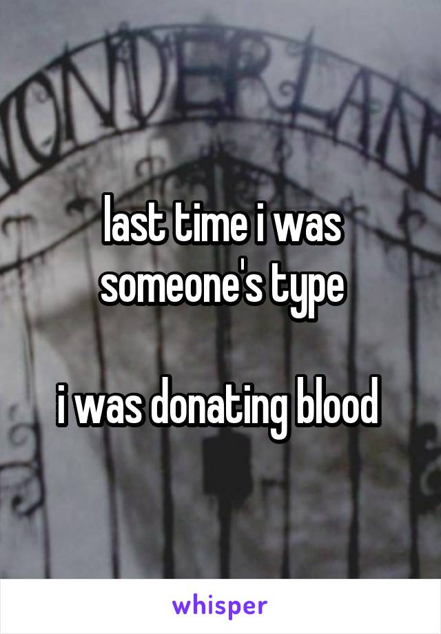 last time i was someone's type

i was donating blood 