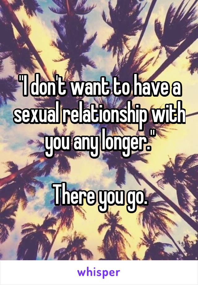 "I don't want to have a sexual relationship with you any longer."

There you go.