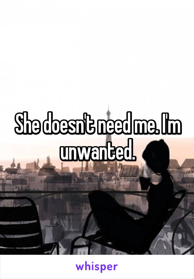 She doesn't need me. I'm unwanted.