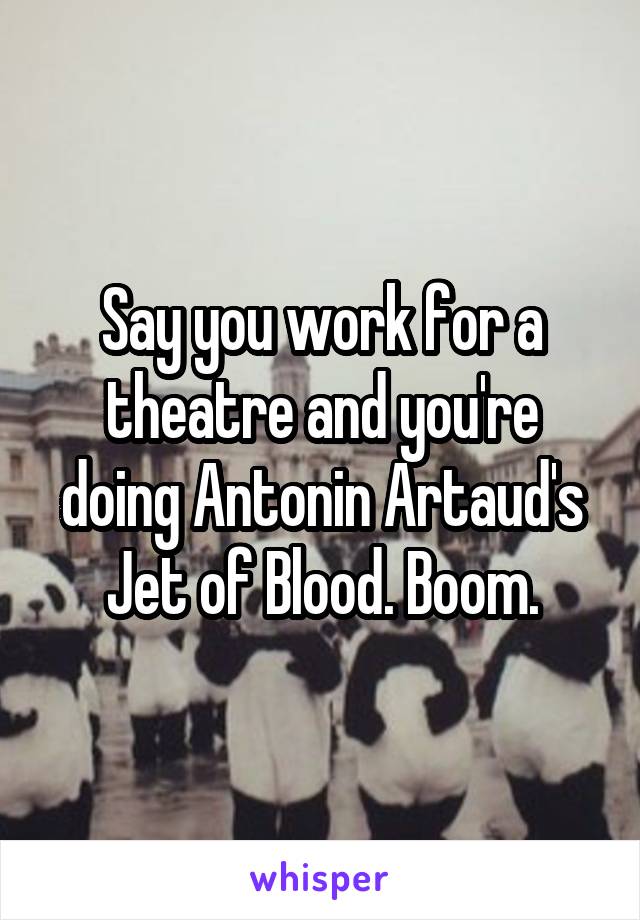 Say you work for a theatre and you're doing Antonin Artaud's Jet of Blood. Boom.