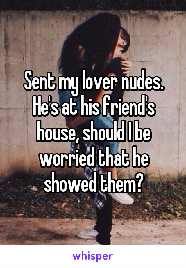 Sent my lover nudes. He's at his friend's house, should I be worried that he showed them?