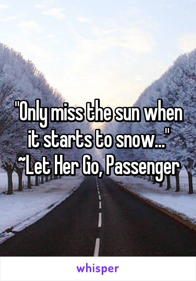 "Only miss the sun when it starts to snow..."
~Let Her Go, Passenger