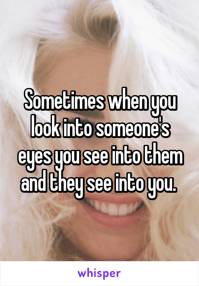 Sometimes when you look into someone's eyes you see into them and they see into you. 