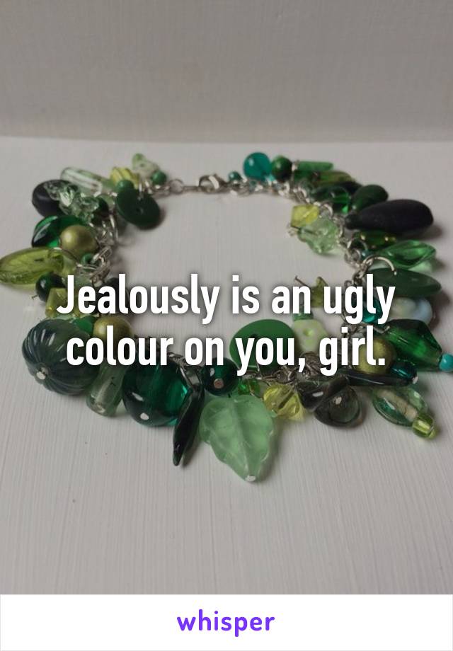 Jealously is an ugly colour on you, girl.