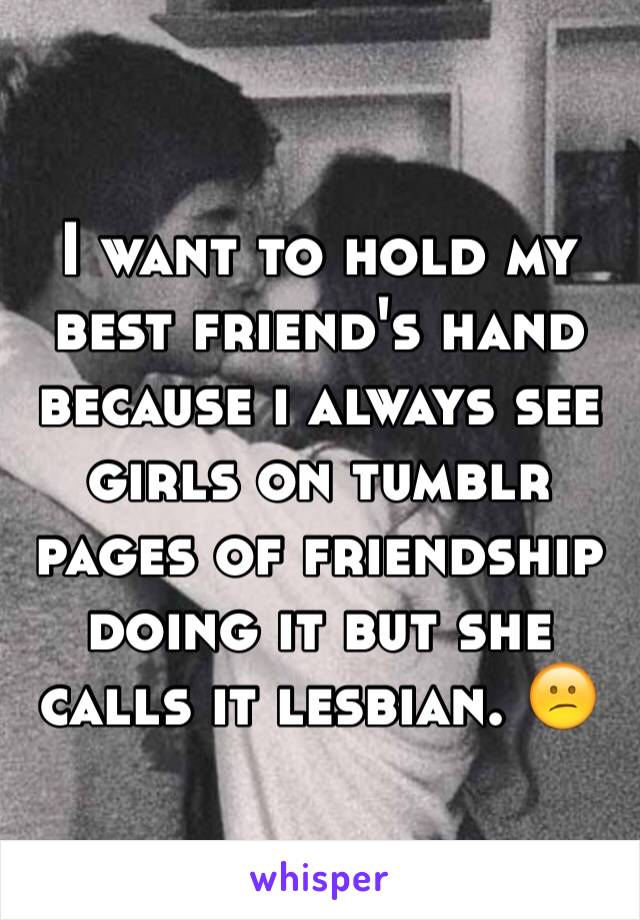 I want to hold my best friend's hand because i always see girls on tumblr pages of friendship doing it but she calls it lesbian. 😕