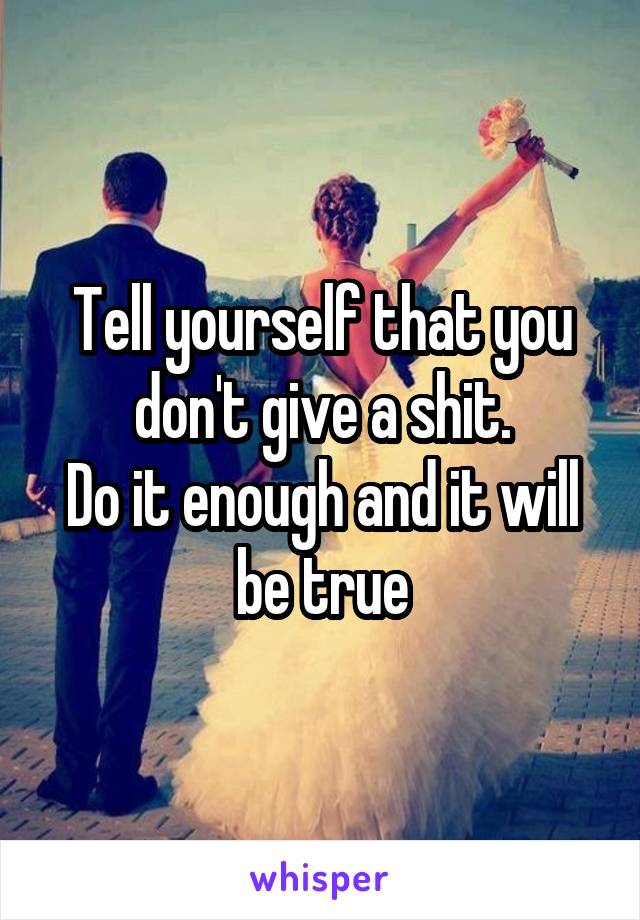 Tell yourself that you don't give a shit.
Do it enough and it will be true