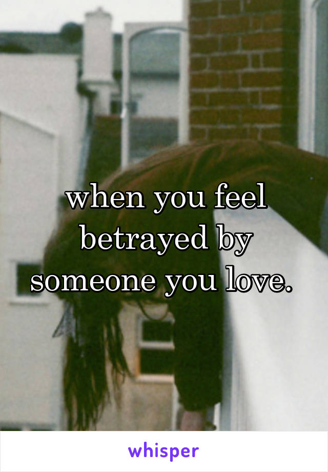 when you feel betrayed by someone you love. 