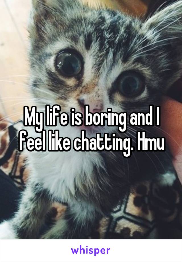 My life is boring and I feel like chatting. Hmu