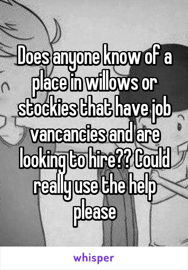 Does anyone know of a place in willows or stockies that have job vancancies and are looking to hire?? Could really use the help please