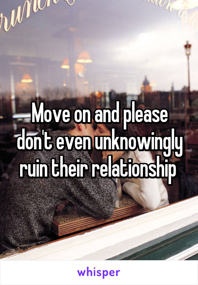 Move on and please don't even unknowingly ruin their relationship 