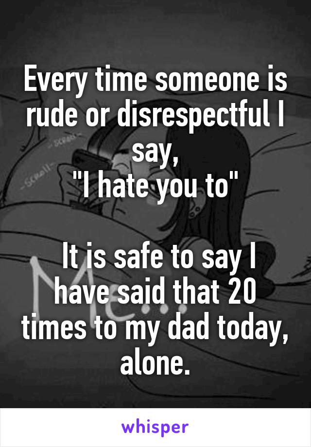 Every time someone is rude or disrespectful I say,
"I hate you to"

 It is safe to say I have said that 20 times to my dad today, alone.