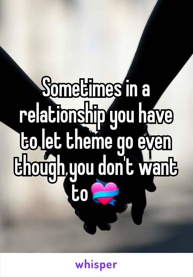 Sometimes in a relationship you have to let theme go even though you don't want to💝