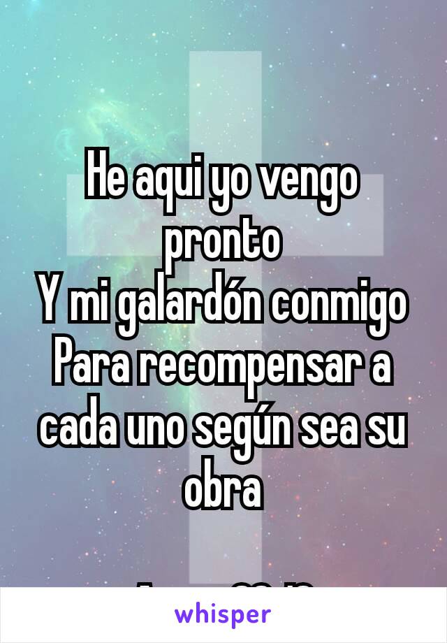 He aqui yo vengo pronto
Y mi galardón conmigo
Para recompensar a cada uno según sea su obra

Apoc. 22:12