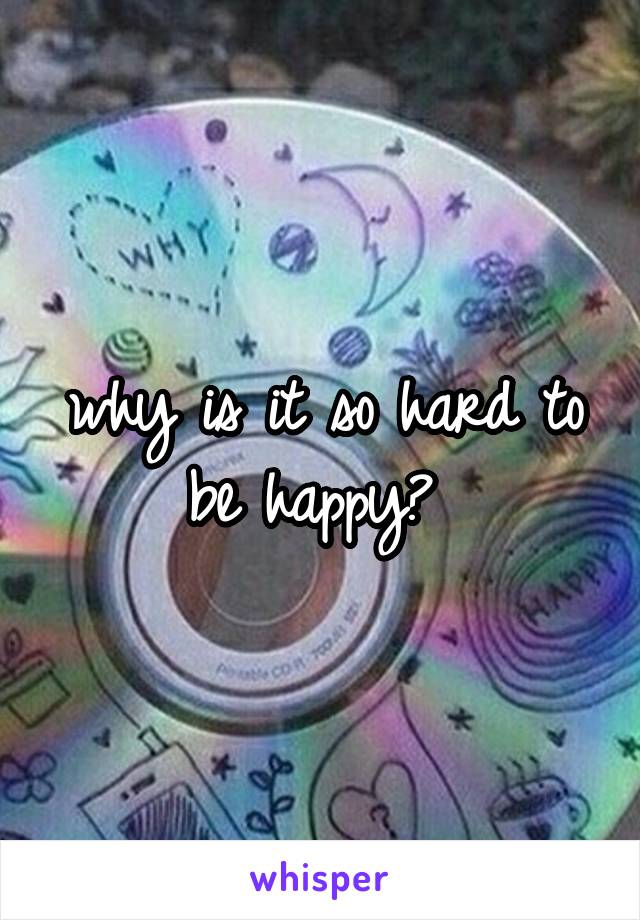 why is it so hard to be happy? 