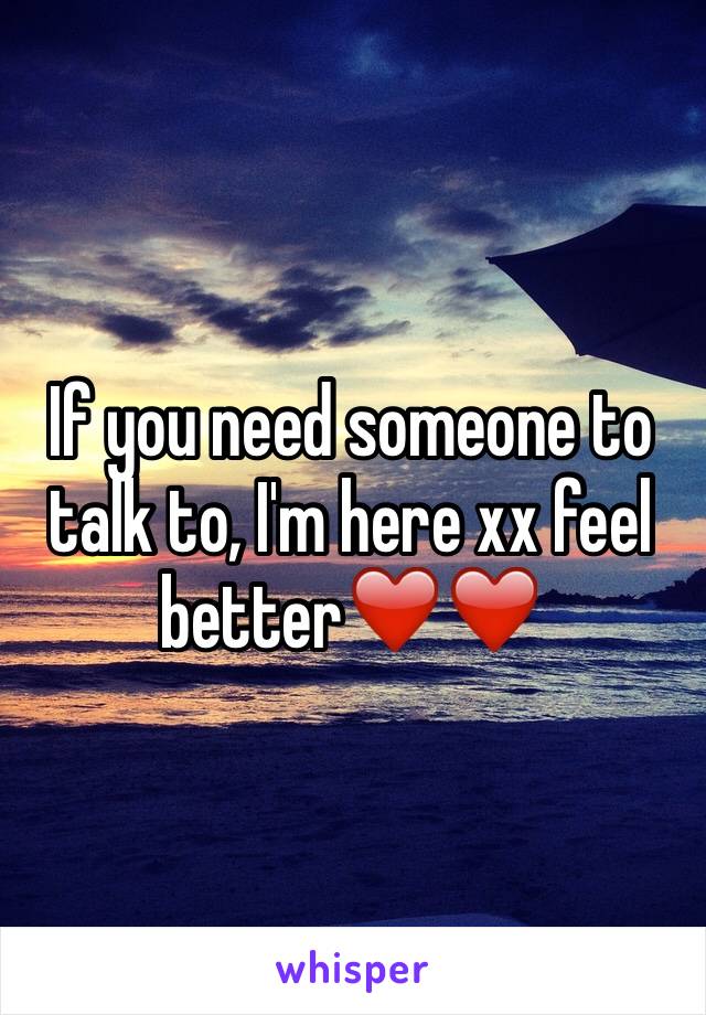 If you need someone to talk to, I'm here xx feel better❤️❤️