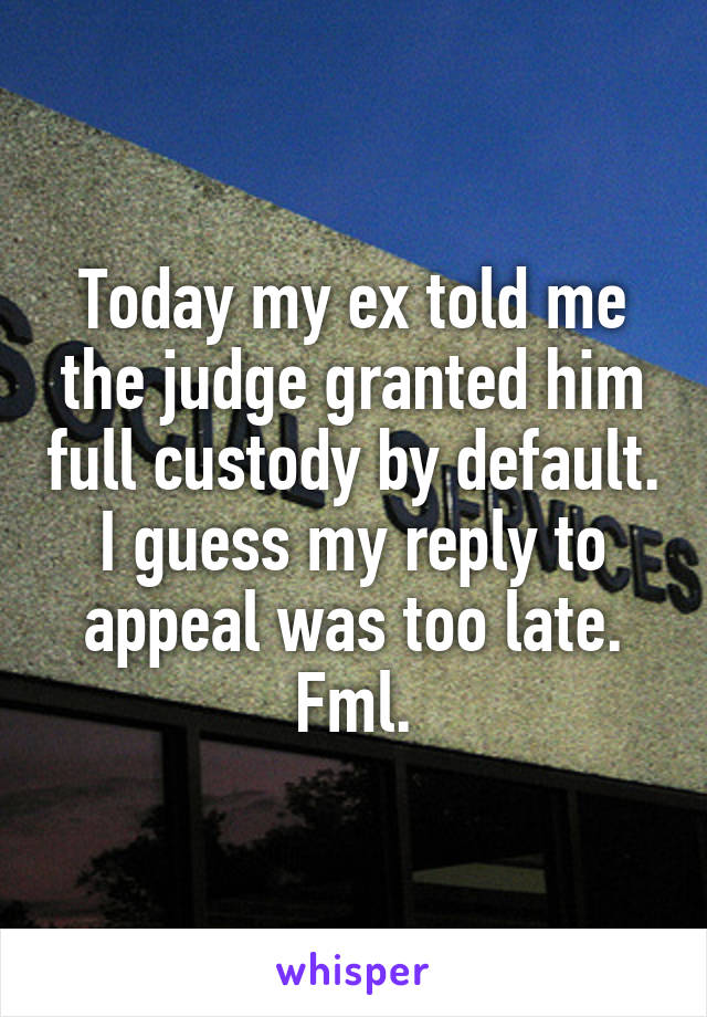 Today my ex told me the judge granted him full custody by default. I guess my reply to appeal was too late. Fml.