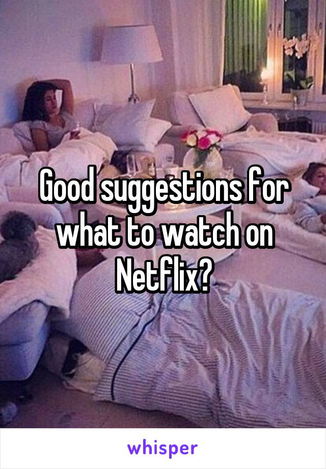 Good suggestions for what to watch on Netflix?