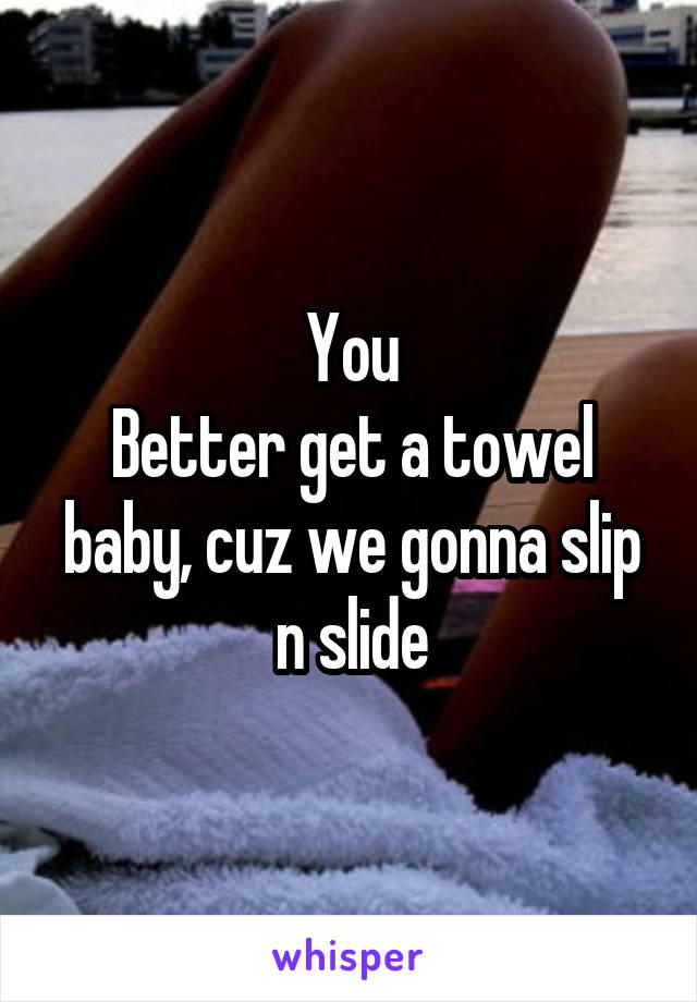 You
Better get a towel baby, cuz we gonna slip n slide