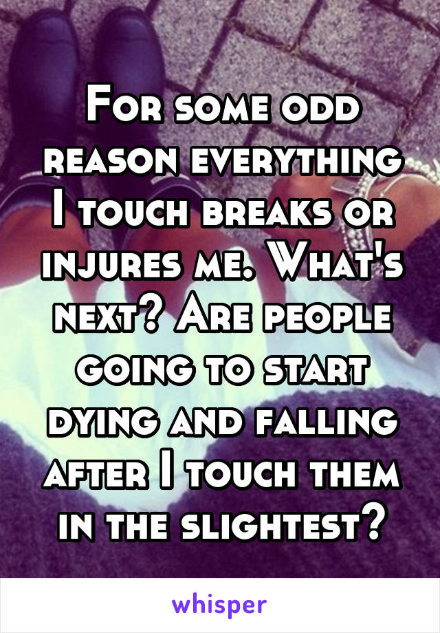 For some odd reason everything I touch breaks or injures me. What's next? Are people going to start dying and falling after I touch them in the slightest?